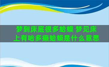 梦到床底很多蛤蟆 梦见床上有哈多癞蛤蟆是什么意思